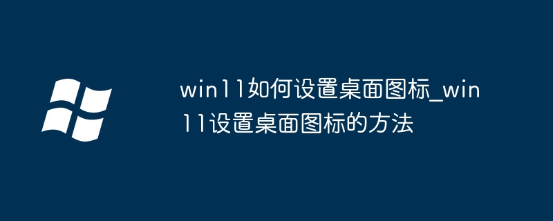 win11桌面图标这样调最好看，手把手教你快速设置！