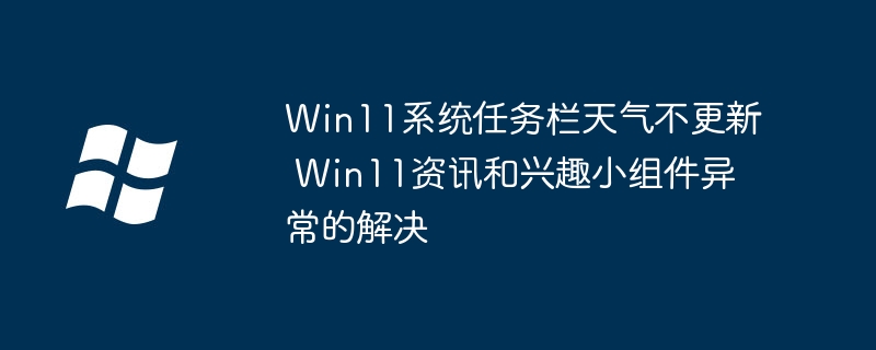 Win11任务栏天气老不更新？手把手教你修复资讯和兴趣小组件问题！