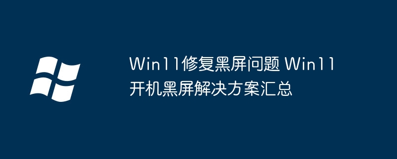 Win11开机黑屏？手把手教你快速修复解决！