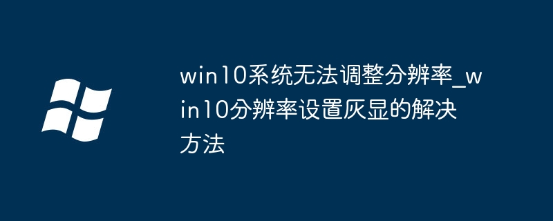 win10分辨率灰色调没法改?手把手教你轻松修复