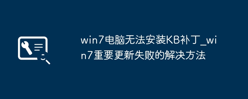 win7电脑KB补丁安装失败？简单几步搞定修复！