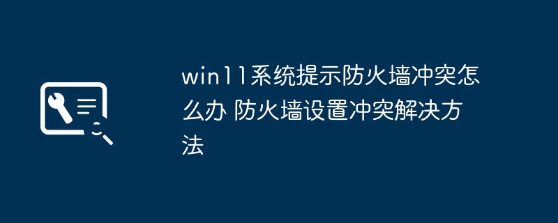 win11防火墙冲突怎么破？手把手教你一键修复防火墙问题