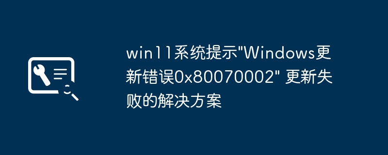 Win11更新卡死0x80070002？保姆级修复教程来了！