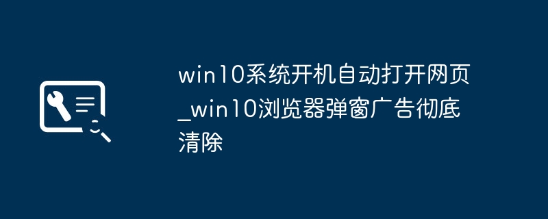 win10自动打开网页？教你一键解决浏览器广告弹窗！
