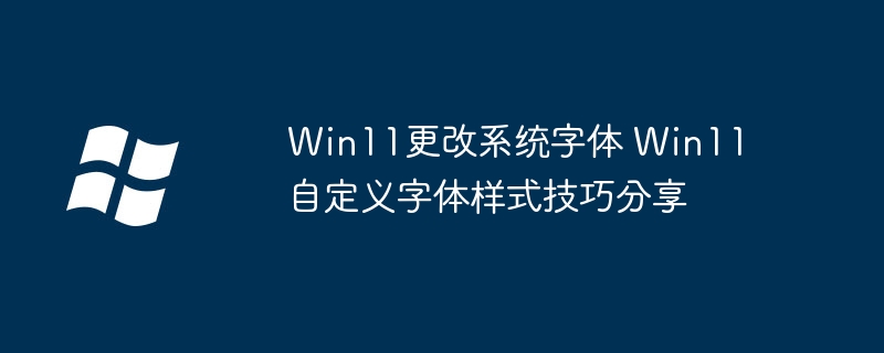Win11怎么改系统字体?超简单自定义字体教程来了!