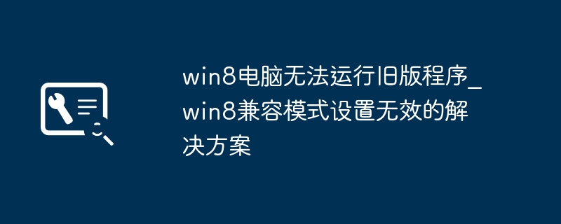 Win8打不开旧程序?兼容模式失灵的终极解决技巧