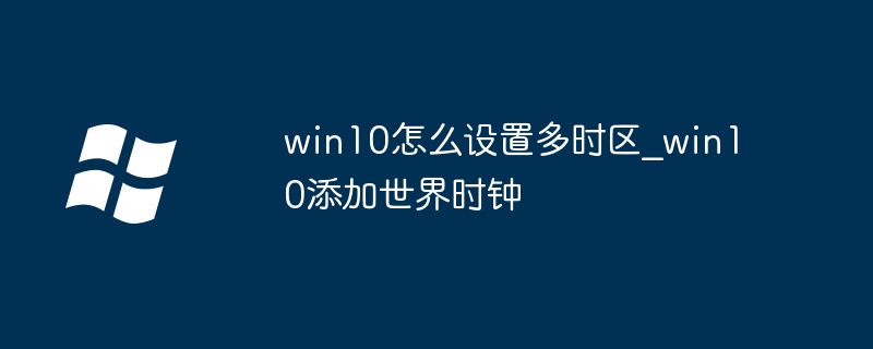 Win10教程:手把手教你轻松添加多时区(世界时钟)