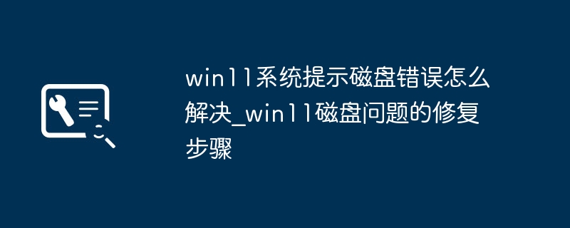 Win11磁盘报错？超详细磁盘修复教程来了！