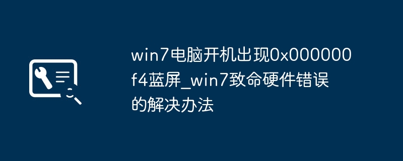 win7电脑蓝屏0x000000f4错误怎么解决？简单几步教你修复