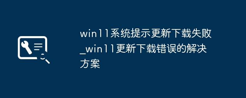 Win11更新失败？超简单修复教程助你搞定下载错误！
