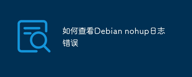 手把手教你查看Debian中nohup日志错误（超简单）