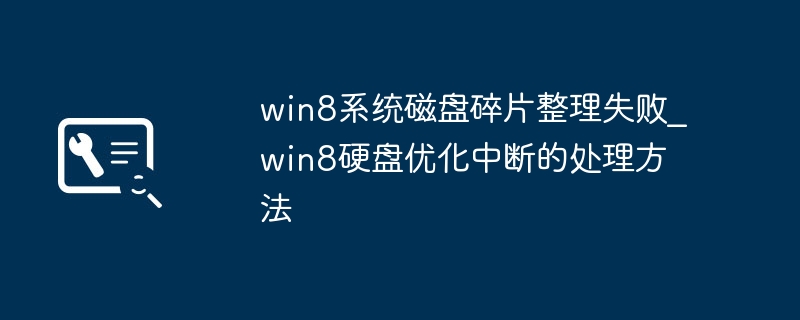 win8磁盘碎片整理失败？简单几步教你修复硬盘优化问题