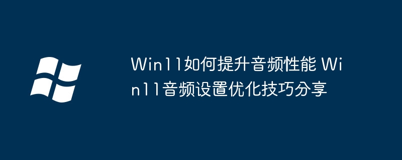Win11这样优化音频性能！简单几步让你音质炸裂～