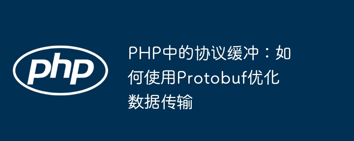 PHP教你玩转Protobuf协议，大幅提升数据传输效率！