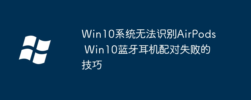 Win10蓝牙配对AirPods失败？超详细解决攻略来了！