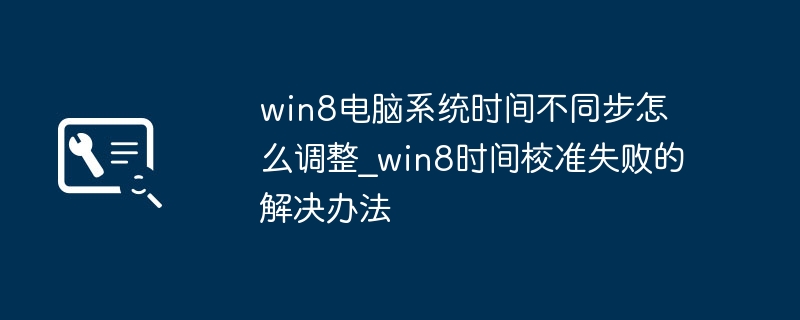 Win8电脑时间不对？手把手教你一键校准时间