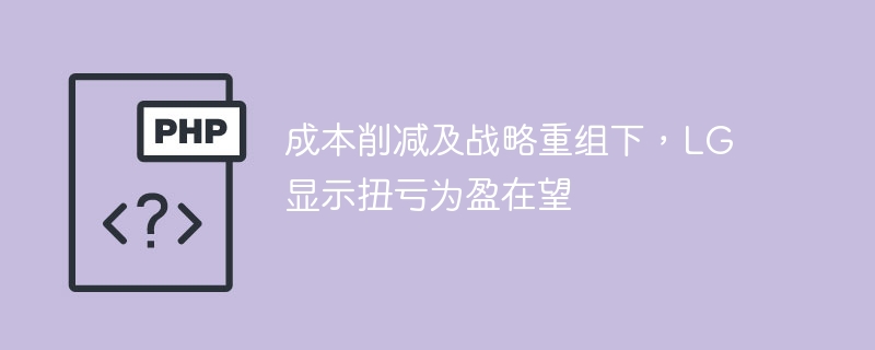 LG显示如何逆袭扭亏为盈？成本控制与战略调整深度解读