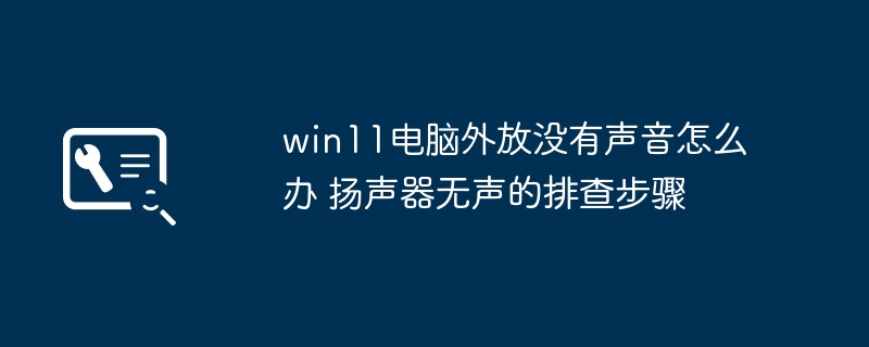 win11外放无声?手把手教你排查修复扬声器失灵