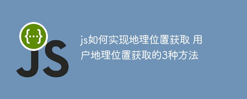手把手教你用JS实现3种方式获取用户地理位置