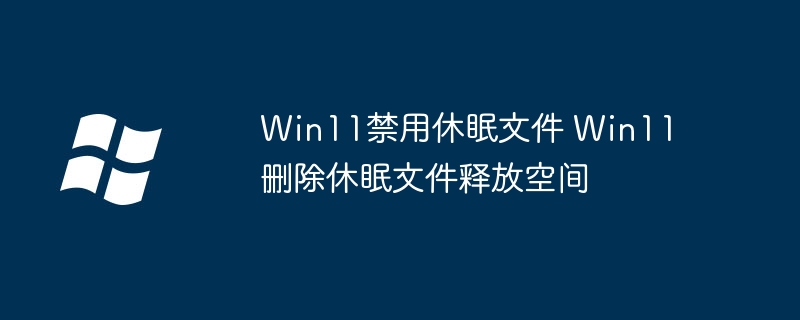Win11如何关闭休眠？轻松删除休眠文件释放硬盘空间