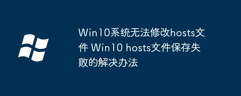 Win10hosts文件改不了？手把手教你快速解决hosts保存失败问题