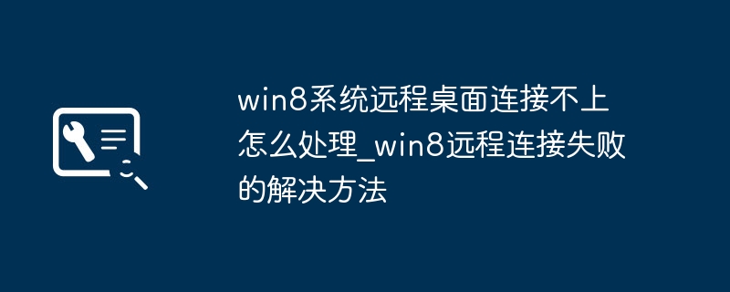Win8远程桌面连接失败？手把手教你轻松搞定！