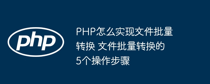 手把手教你用PHP实现文件批量转换（附详细5步教程）