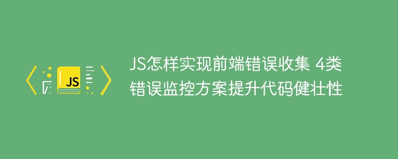 JS前端错误怎么捕获？4大错误监控方案教你开发更稳代码