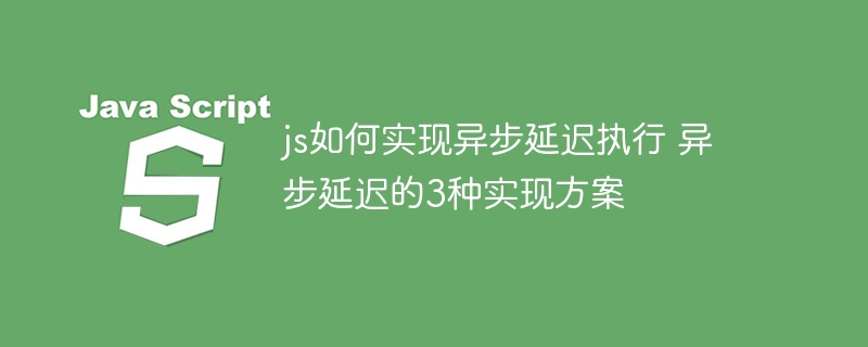 JS实现异步延迟？3种方法推荐！