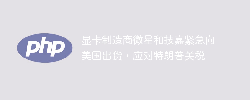 显卡制造商微星和技嘉紧急向美国出货，应对特朗普关税