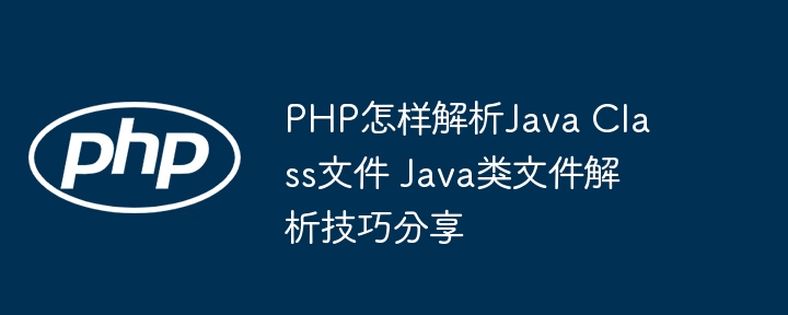 PHP也能玩转JavaClass文件？大神手把手教你轻松搞定！