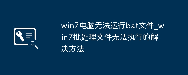 Win7电脑无法运行bat文件？保姆级修复教程来了！