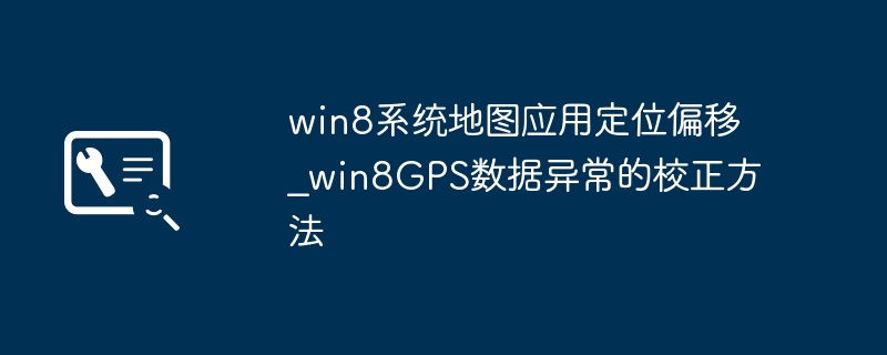 Win8地图老是定位不准？手把手教你快速校正GPS数据！