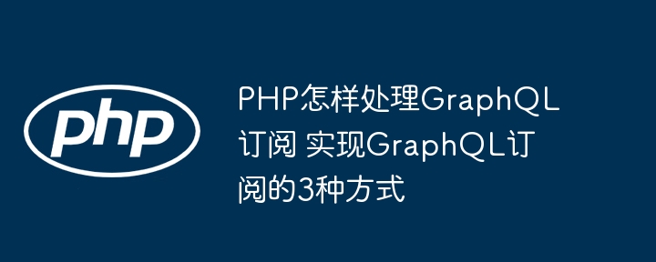 PHP搞掂GraphQL订阅？3种实现方式手把手教学