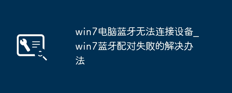 win7蓝牙老是配对失败？手把手教你轻松解决！