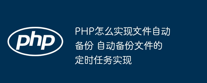 PHP怎么实现文件自动备份 自动备份文件的定时任务实现