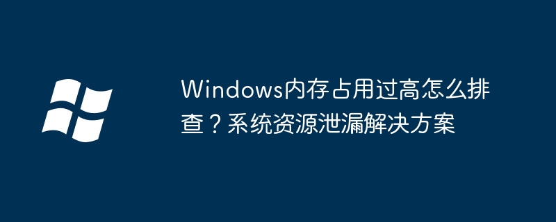 电脑内存占用高？手把手教你排查资源泄漏问题