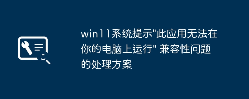 Win11报错“此应用无法运行”？手把手教你搞定兼容性问题
