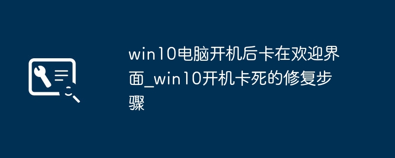 win10开机卡在欢迎界面?手把手教你快速解决方法