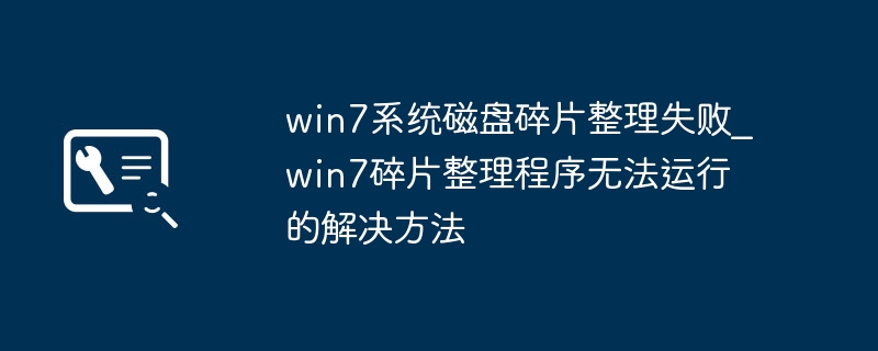 Win7磁盘碎片整理失败？简单几步轻松解决！