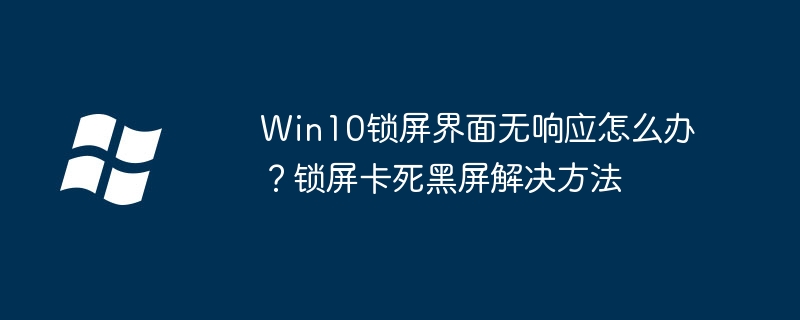 Win10锁屏黑屏解锁无效？简单几步快速解决！