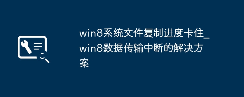 Win8文件复制卡住？手把手教你超简单的解决方法