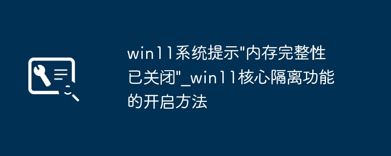 Win11提示“内存完整性已关闭”？手把手教你打开核心隔离功能