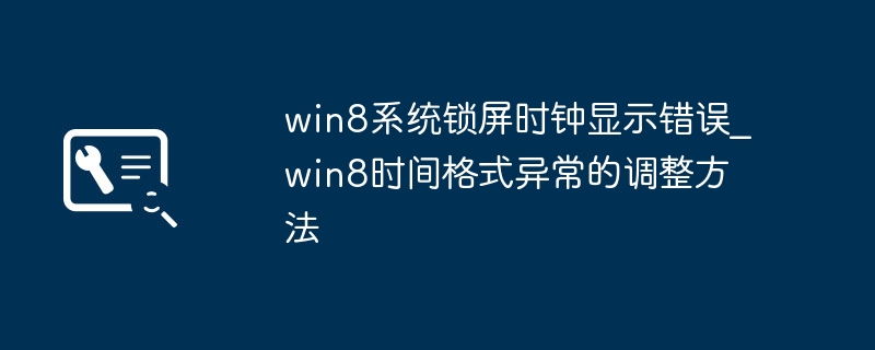 Win8锁屏时钟报错？简单几步教你修复时间格式问题