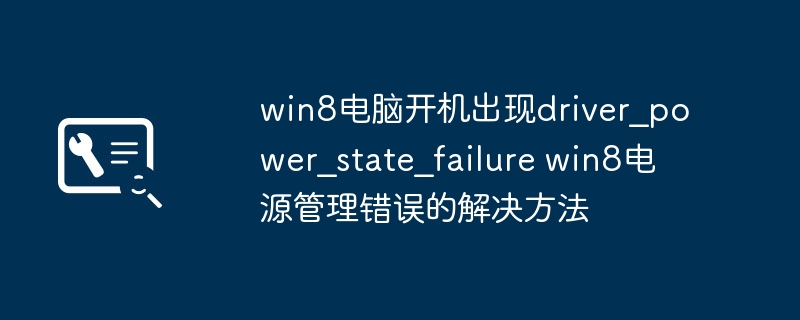 Win8电脑频繁蓝屏“DriverPowerStateFailure”解决方案