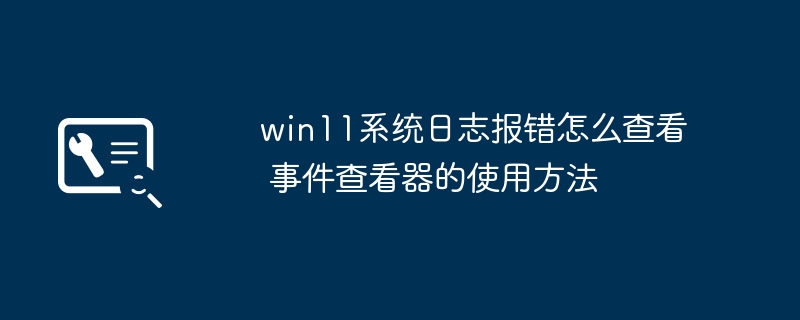 Win11系统日志报错怎么查？手把手教你用事件查看器解决问题
