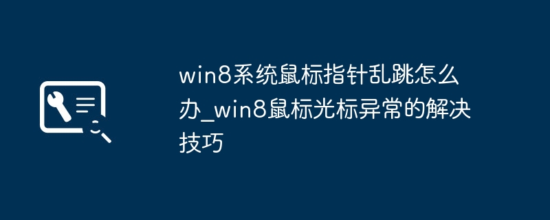 Win8鼠标指针狂跳不停？手把手教你快速修复鼠标光标故障！