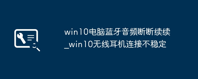 win10蓝牙耳机老是断连?这样设置信号超强不掉线
