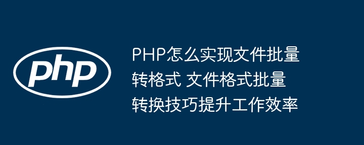 PHP怎么实现文件批量转格式 文件格式批量转换技巧提升工作效率
