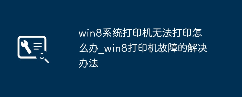 win8打印机无法打印？保姆级故障排查教程来了！